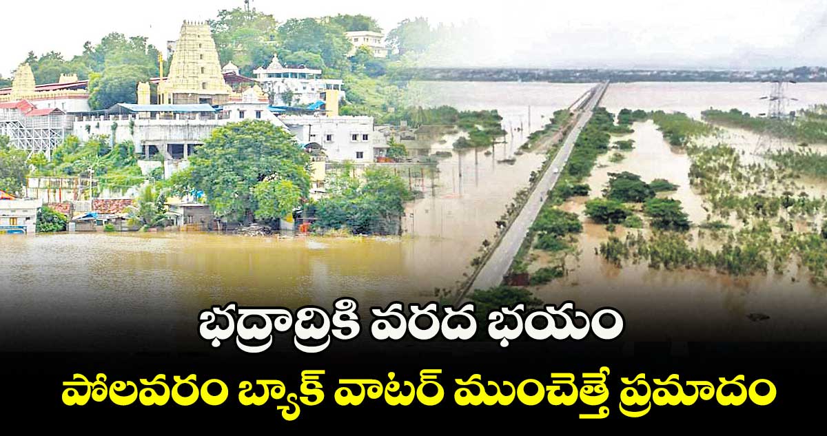 భద్రాద్రికి వరద భయం .. పోలవరం బ్యాక్ వాటర్ ముంచెత్తే ప్రమాదం 