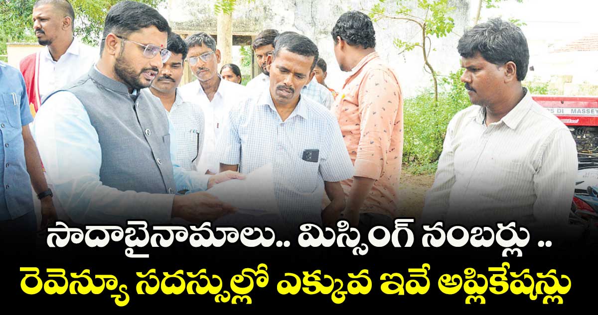 సాదాబైనామాలు.. మిస్సింగ్ నంబర్లు .. రెవెన్యూ సదస్సుల్లో ఎక్కువ ఇవే అప్లికేషన్లు