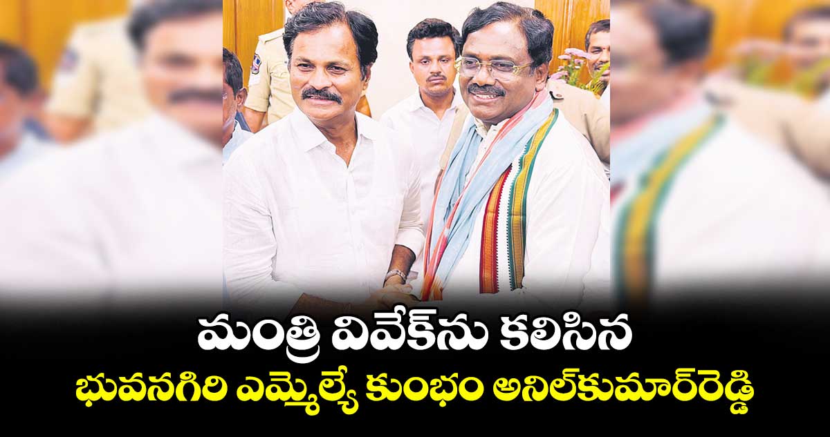 మంత్రి వివేక్‌‌ను కలిసిన భువనగిరి ఎమ్మెల్యే కుంభం అనిల్కుమార్రెడ్డి 