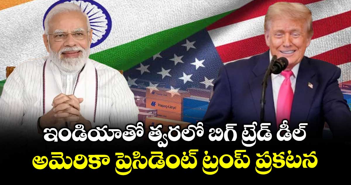 ఇండియాతో త్వరలో బిగ్ ట్రేడ్ డీల్.. అమెరికా ప్రెసిడెంట్ ట్రంప్ ప్రకటన