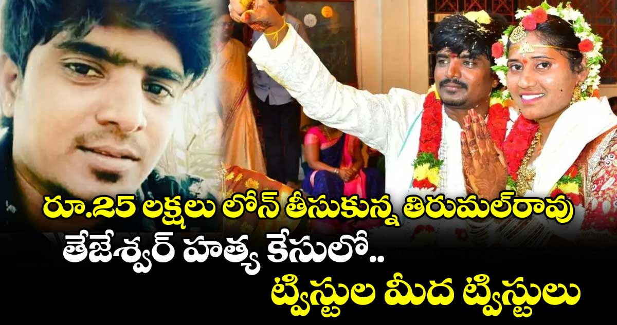 రూ.25 లక్షలు లోన్ తీసుకున్న తిరుమల్ రావు.. తేజేశ్వర్ హత్య కేసులో.. ట్విస్టుల మీద ట్విస్టులు