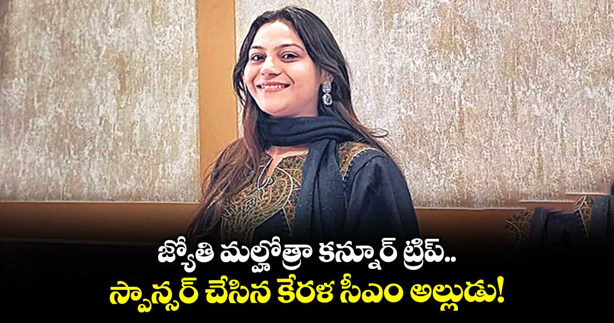 జ్యోతి మల్హోత్రా కన్నూర్ ట్రిప్.. స్పాన్సర్ చేసిన కేరళ సీఎం అల్లుడు!