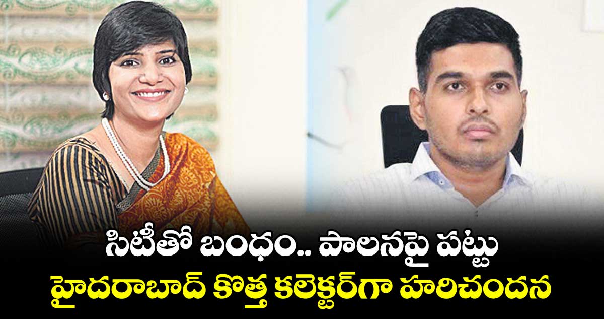 సిటీతో బంధం.. పాలనపై పట్టు.. హైదరాబాద్ కొత్త కలెక్టర్గా హరిచందన