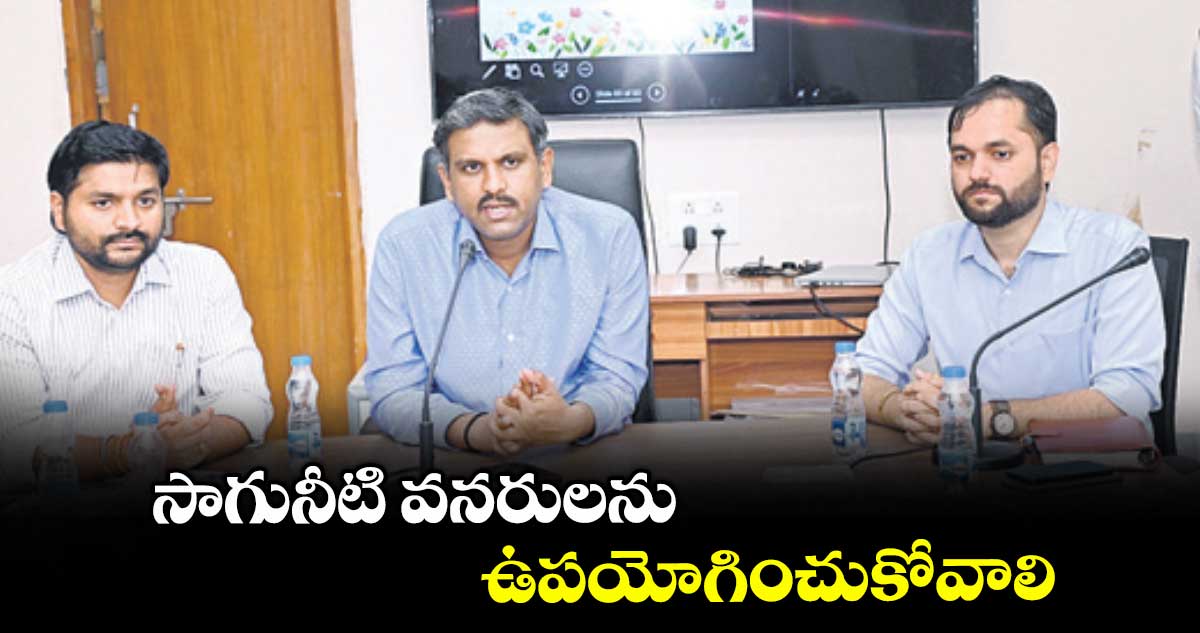 సాగునీటి వనరులను ఉపయోగించుకోవాలి : వినోద్ శేషన్