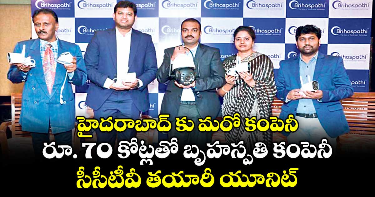 హైదరాబాద్ కు మరో కంపెనీ.. రూ. 70 కోట్లతో బృహస్పతి కంపెనీ సీసీటీవీ తయారీ యూనిట్