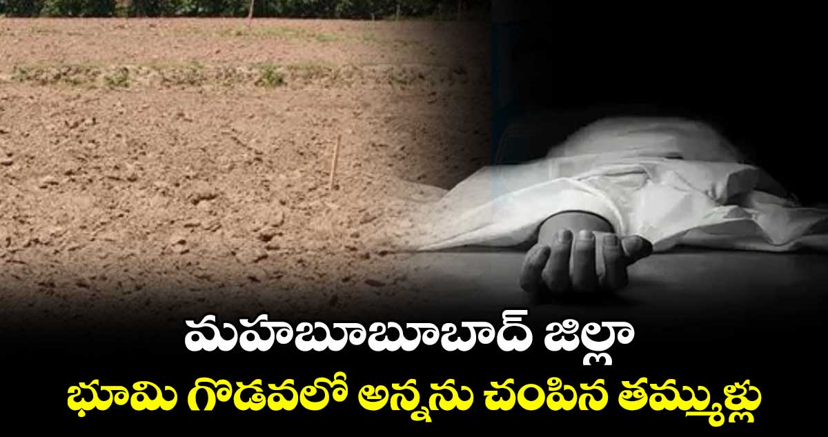 మహబూబూబాద్ జిల్లా : భూమి గొడవలో అన్నను చంపిన తమ్ముళ్లు