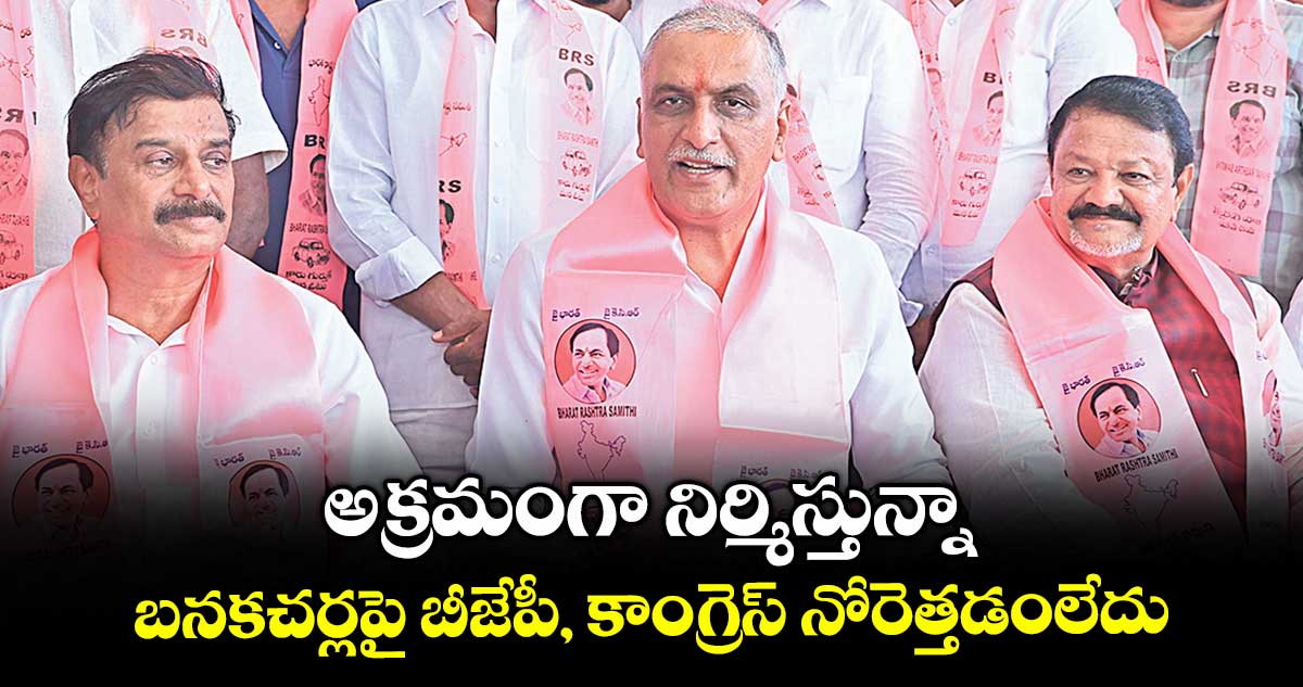 అక్రమంగా నిర్మిస్తున్నా..బనకచర్లపై బీజేపీ, కాంగ్రెస్ నోరెత్తడంలేదు: హరీష్ రావు