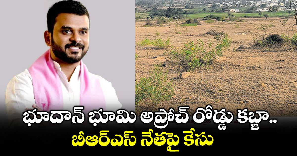 భూదాన్ భూమి అప్రోచ్ రోడ్డు కబ్జా.. బీఆర్ఎస్ నేతపై కేసు