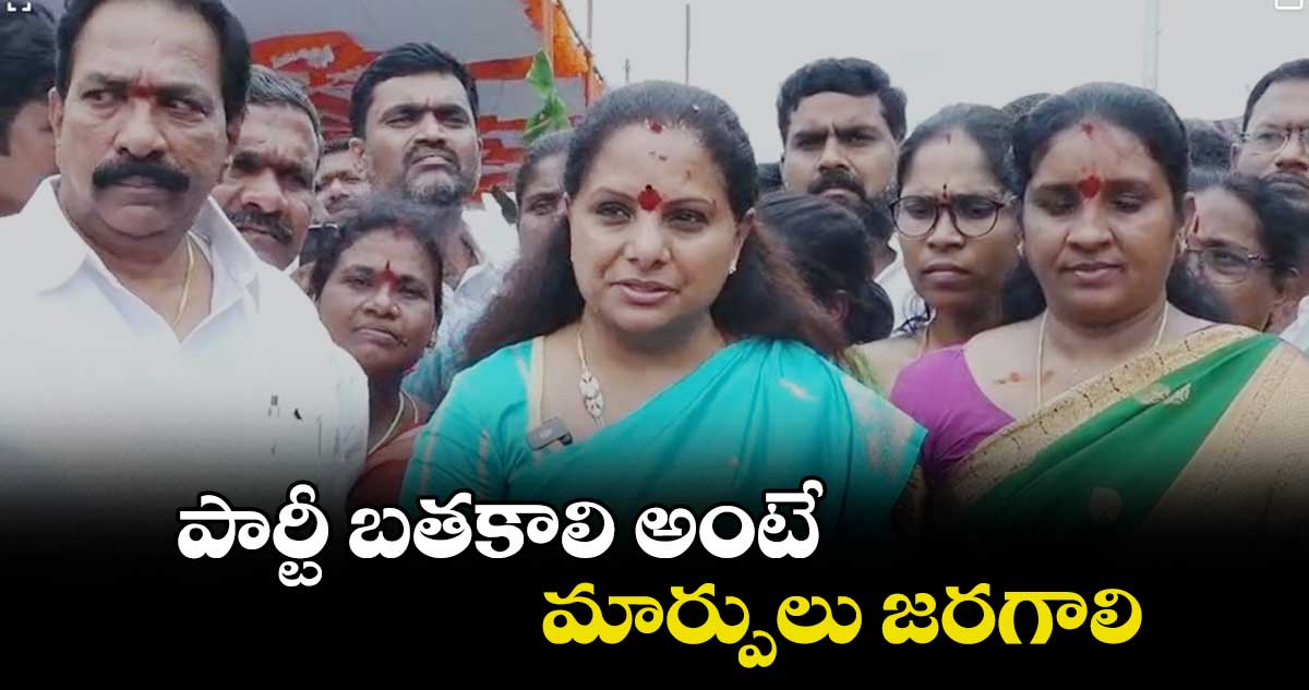 పార్టీ బతకాలి అంటే మార్పులు జరగాలి: MLC కవిత