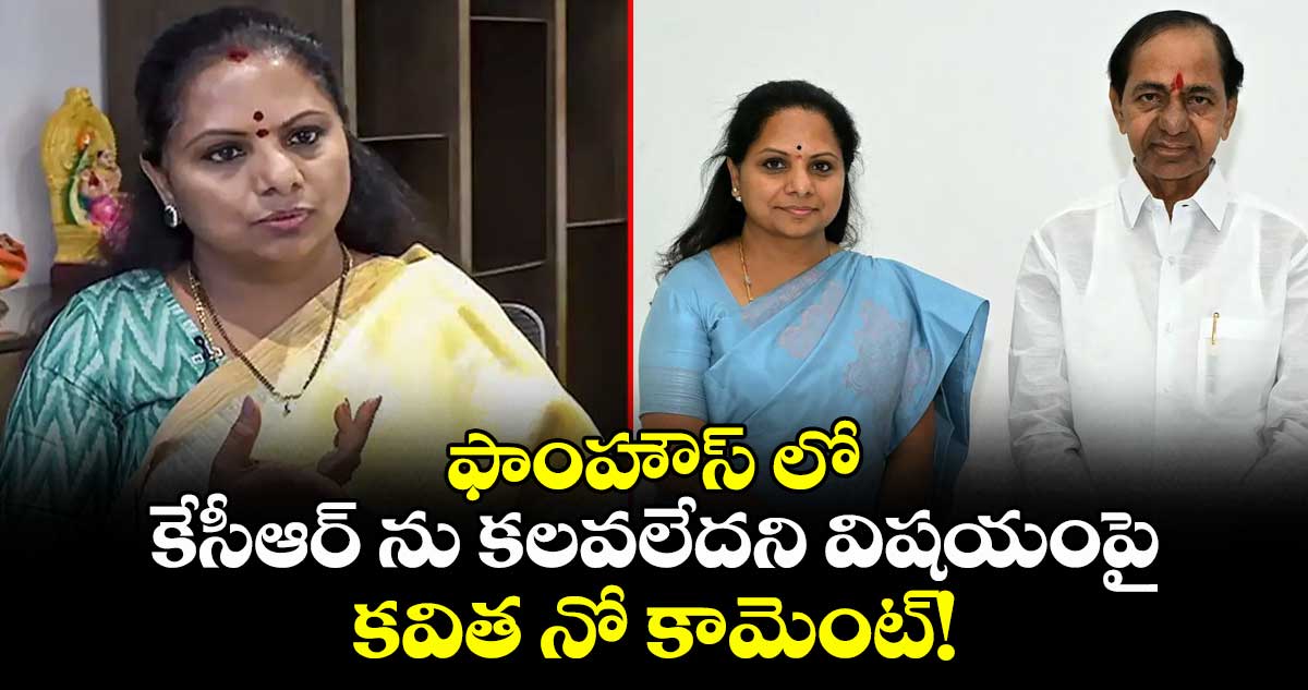 ఫాంహౌస్ లో కేసీఆర్ ను కలవలేదని విషయంపై.. కవిత నో కామెంట్!