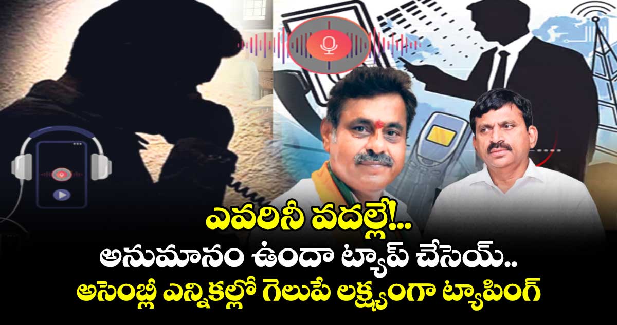 ఎవరినీ వదల్లే!... అనుమానం ఉందా ట్యాప్ చేసెయ్.. అసెంబ్లీ ఎన్నికల్లో గెలుపే లక్ష్యంగా ట్యాపింగ్