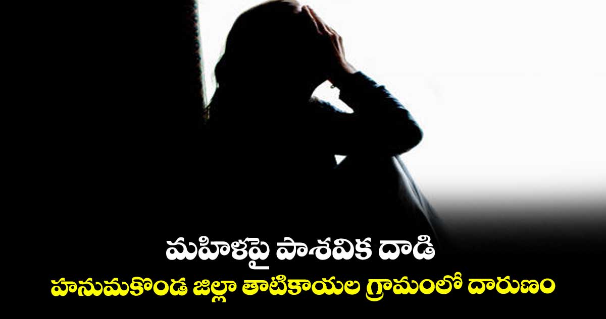 మహిళపై పాశవిక దాడి..హనుమకొండ జిల్లా తాటికాయల గ్రామంలో దారుణం