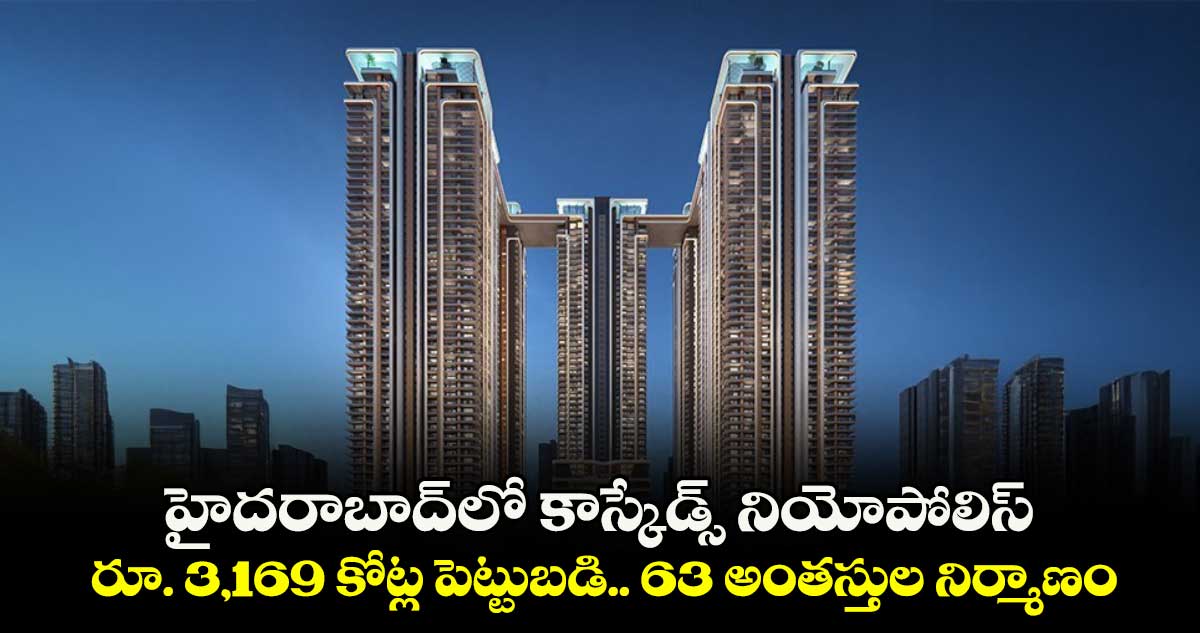 హైదరాబాద్లో కాస్కేడ్స్ నియోపోలిస్.. రూ. 3,169 కోట్ల పెట్టుబడి.. 63 అంతస్తుల నిర్మాణం