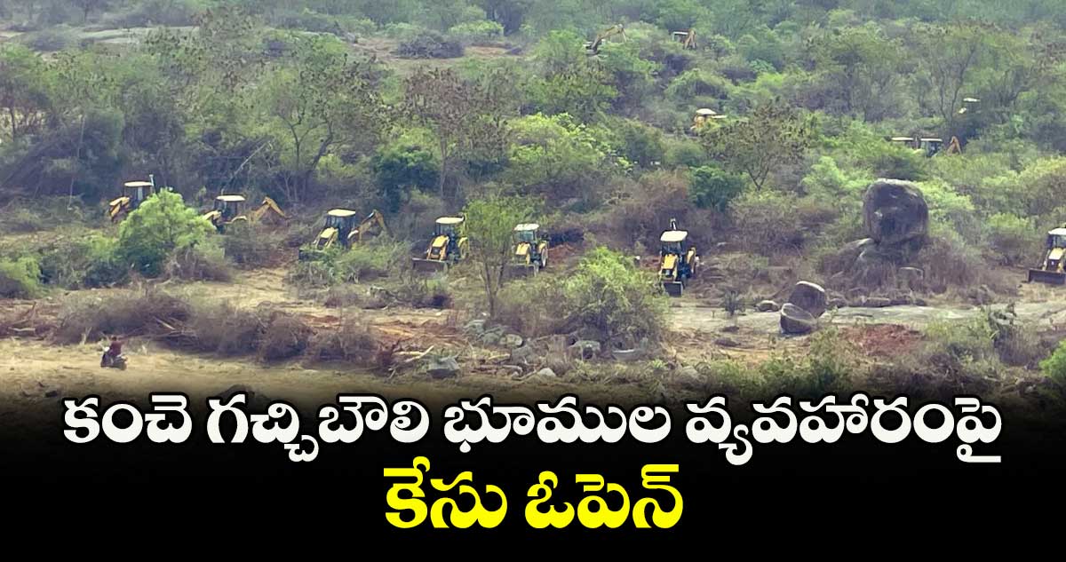 కంచె గచ్చిబౌలి భూముల వ్యవహారంపై కేసు ఓపెన్