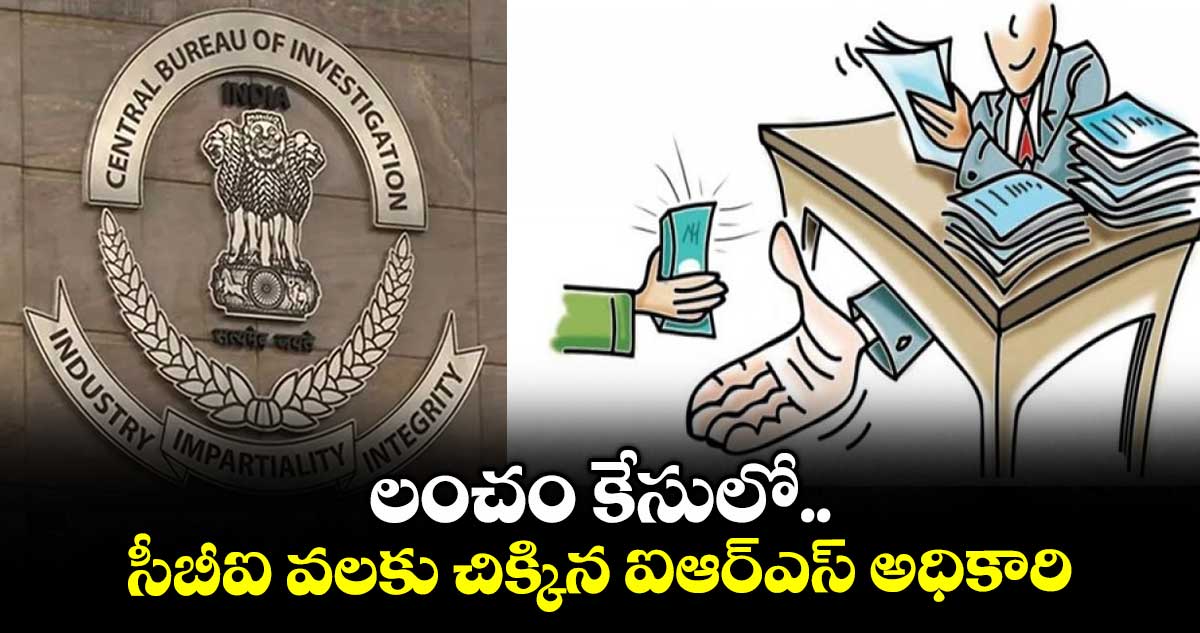 లంచం కేసులో.. సీబీఐ వలకు చిక్కిన ఐఆర్ఎస్ అధికారి