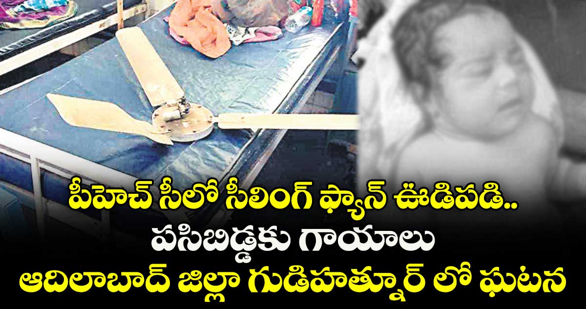 పీహెచ్ సీలో సీలింగ్ ఫ్యాన్ ఊడిపడి.. పసిబిడ్డకు గాయాలు ఆదిలాబాద్ జిల్లా గుడిహత్నూర్ లో ఘటన