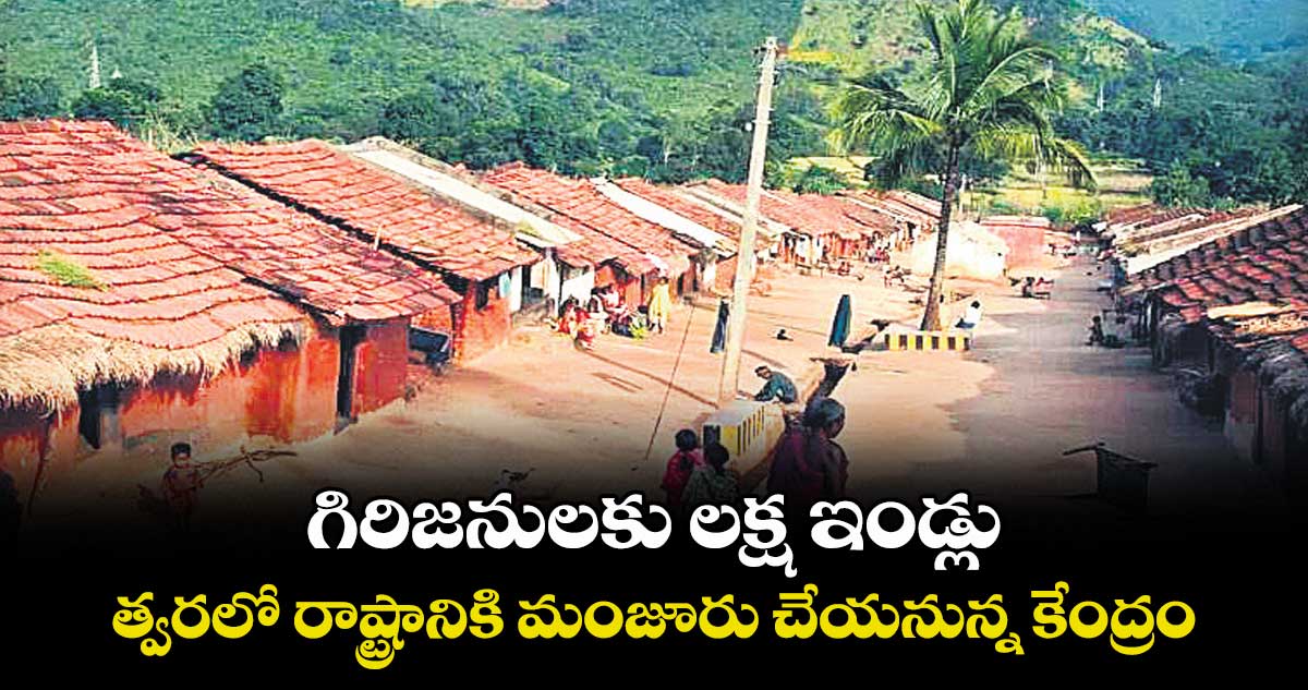 గిరిజనులకు లక్ష ఇండ్లు .. త్వరలో రాష్ట్రానికి మంజూరు చేయనున్న కేంద్రం