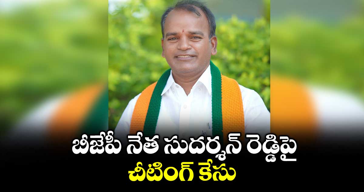 బీజేపీ నేత సుదర్శన్ రెడ్డిపై చీటింగ్ కేసు