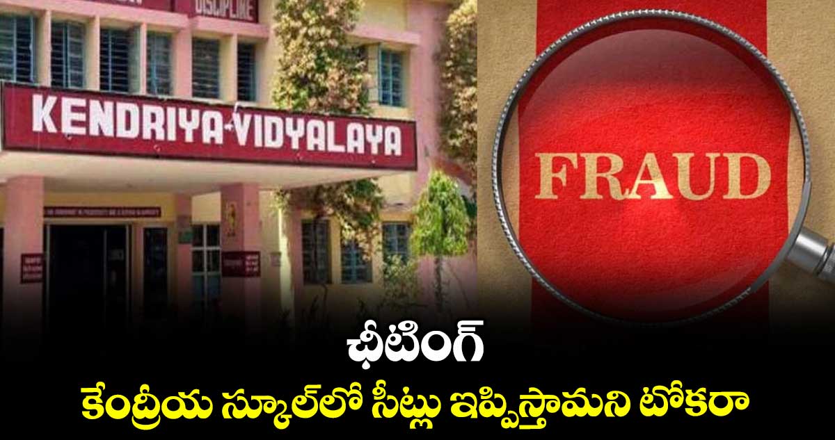 ఛీటింగ్: కేంద్రీయ స్కూల్లో సీట్లు ఇప్పిస్తామని టోకరా