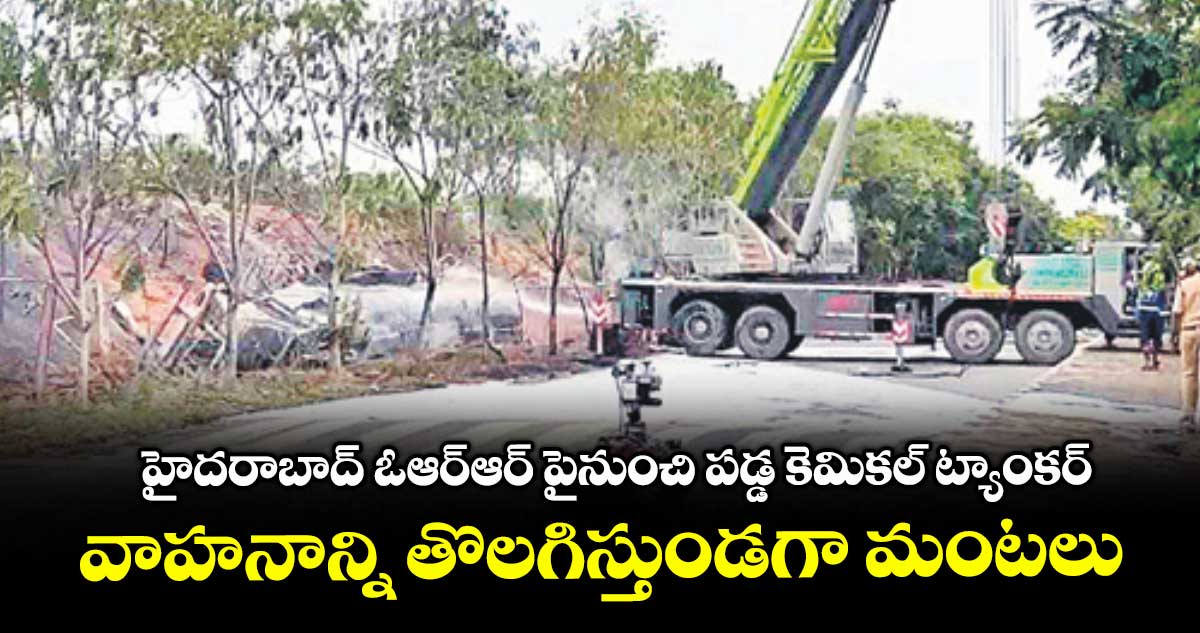 హైదరాబాద్ ఓఆర్ఆర్ పైనుంచి పడ్డ కెమికల్ ట్యాంకర్... వాహనాన్ని తొలగిస్తుండగా మంటలు
