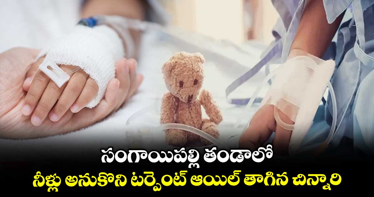 సంగాయిపల్లి తండాలో నీళ్లు అనుకొని టర్పెంట్ ఆయిల్ తాగిన చిన్నారి