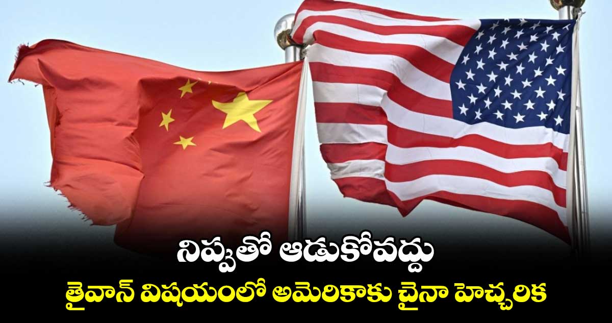 నిప్పుతో ఆడుకోవద్దు..తైవాన్ విషయంలో అమెరికాకు చైనా హెచ్చరిక