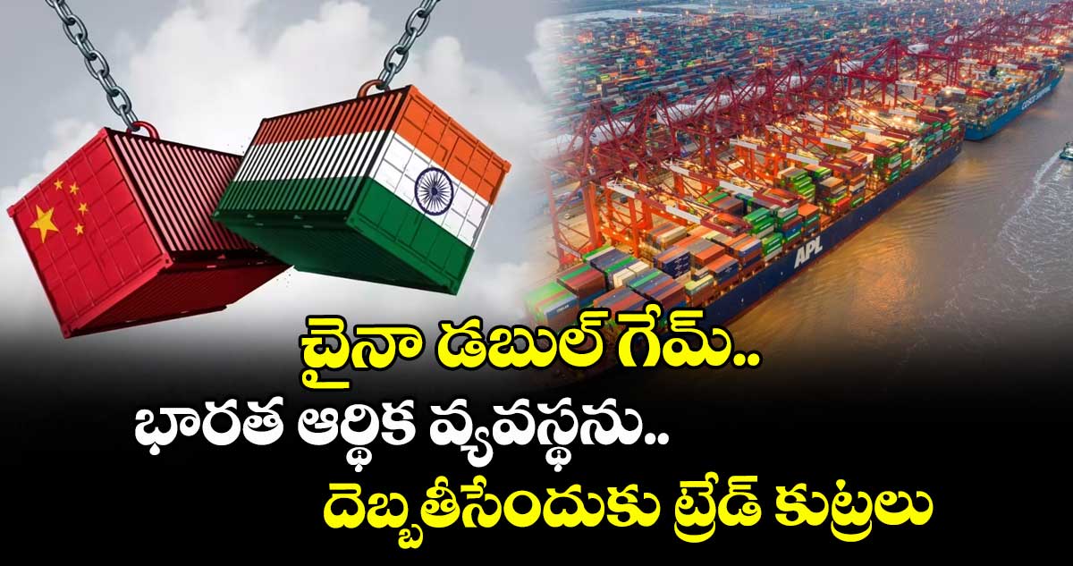 చైనా డబుల్ గేమ్.. భారత ఆర్థిక వ్యవస్థను దెబ్బతీసేందుకు ట్రేడ్ కుట్రలు..