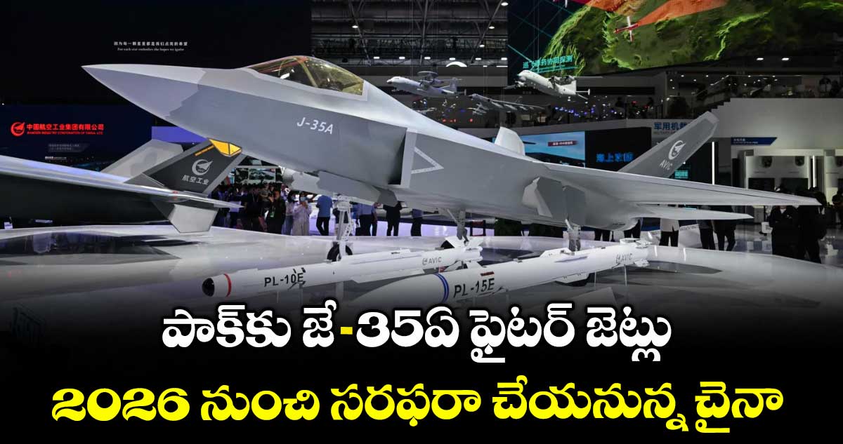 పాక్కు జే-35ఏ ఫైటర్ జెట్లు ..2026 నుంచి సరఫరా చేయనున్న చైనా