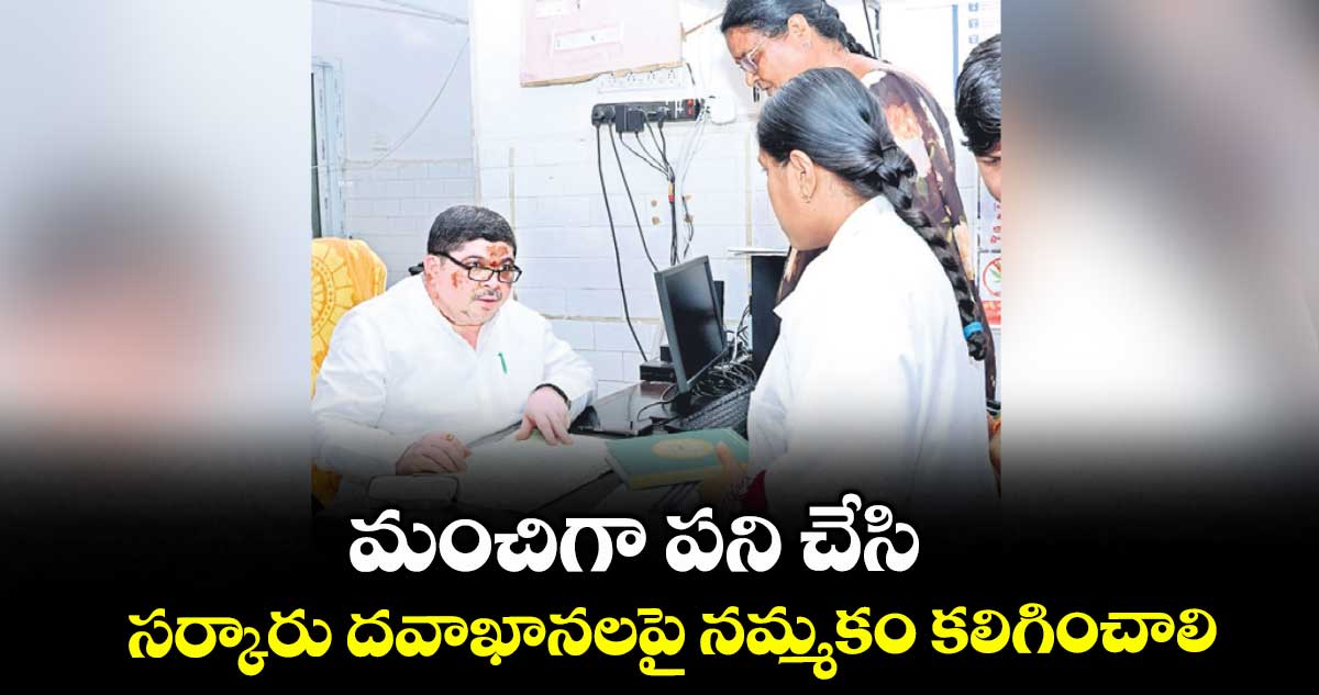 మంచిగా పని చేసి సర్కారు దవాఖానలపై నమ్మకం కలిగించాలి 