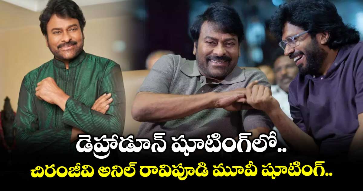 డెహ్రాడూన్ షూటింగ్లో.. చిరంజీవి అనిల్ రావిపూడి మూవీ షూటింగ్..