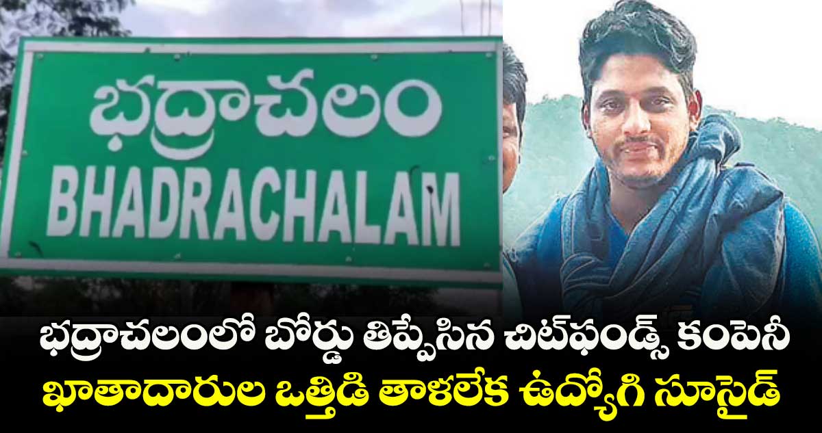 భద్రాచలంలో బోర్డు తిప్పేసిన చిట్ఫండ్స్ కంపెనీ..ఖాతాదారుల ఒత్తిడి తాళలేక ఉద్యోగి సూసైడ్