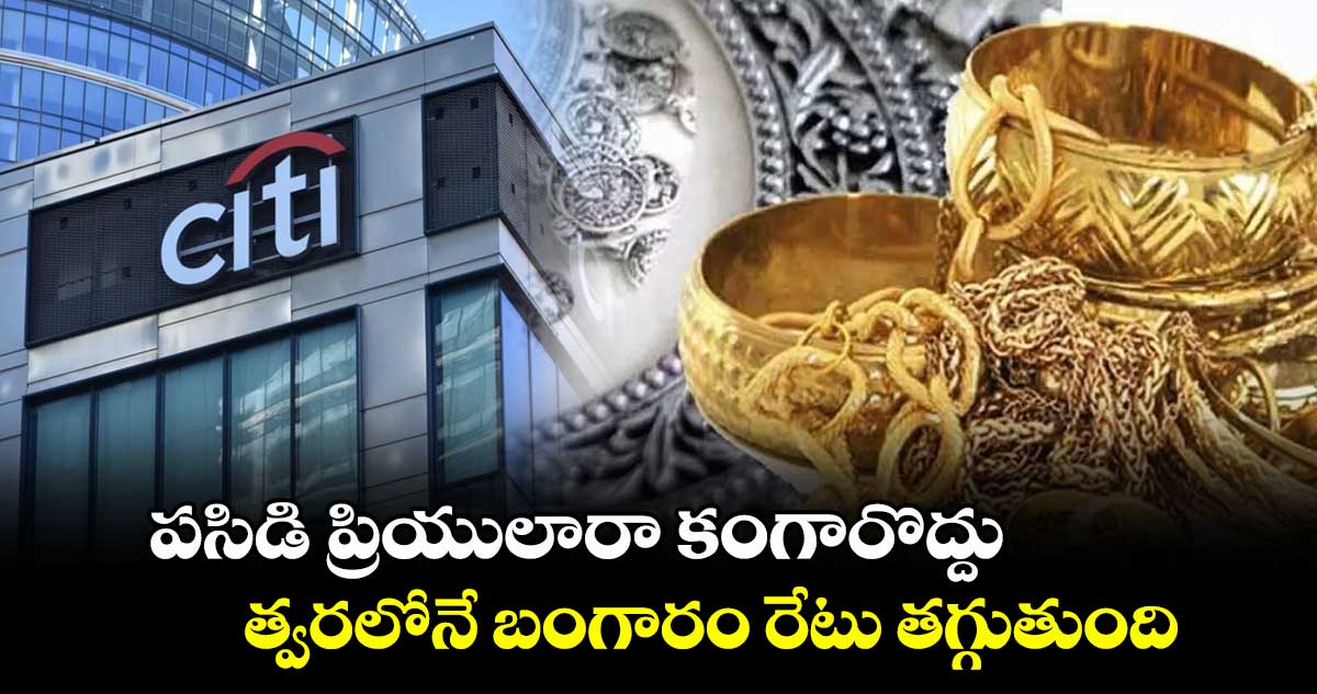 Gold: పసిడి ప్రియులారా కంగారొద్దు.. త్వరలోనే బంగారం రేటు తగ్గుతుంది: సిటీ గ్రూప్