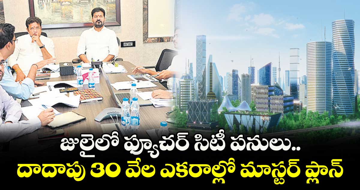 జులైలో ఫ్యూచర్ సిటీ పనులు.. దాదాపు 30 వేల ఎకరాల్లో మాస్టర్ ప్లాన్