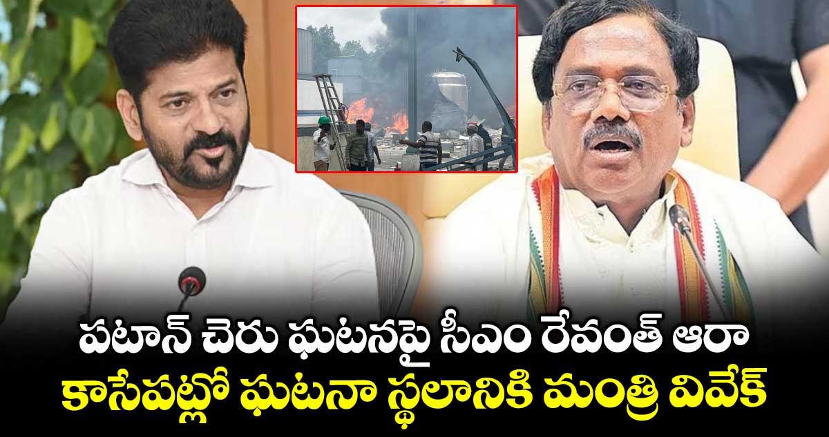 పటాన్ చెరు ఘటనపై సీఎం రేవంత్ ఆరా..కాసేపట్లో ఘటనా స్థలానికి మంత్రి వివేక్