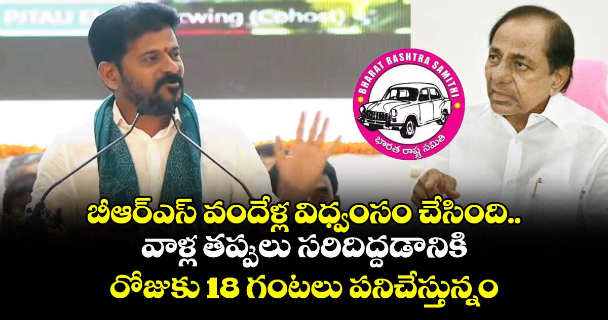 బీఆర్ఎస్ వందేళ్ల విధ్వంసం చేసింది ..వాళ్ల తప్పులు సరిదిద్దడానికి రోజుకు 18 గంటలు పనిచేస్తున్నం