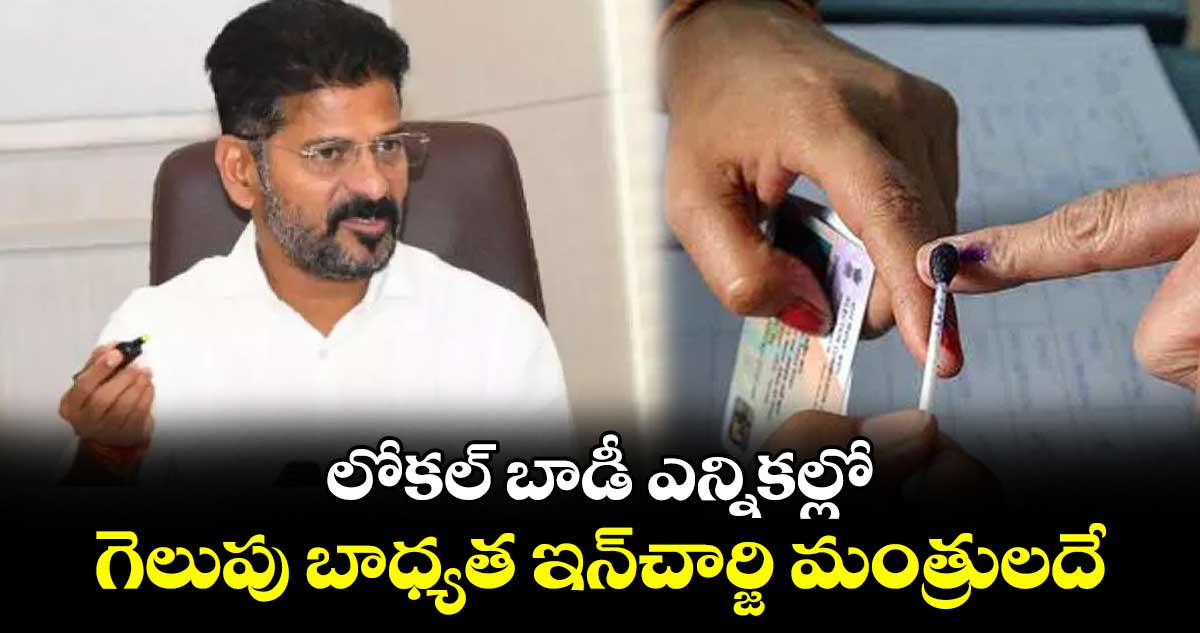 లోకల్ బాడీ ఎన్నికల్లో గెలుపు బాధ్యత ఇన్చార్జి మంత్రులదే