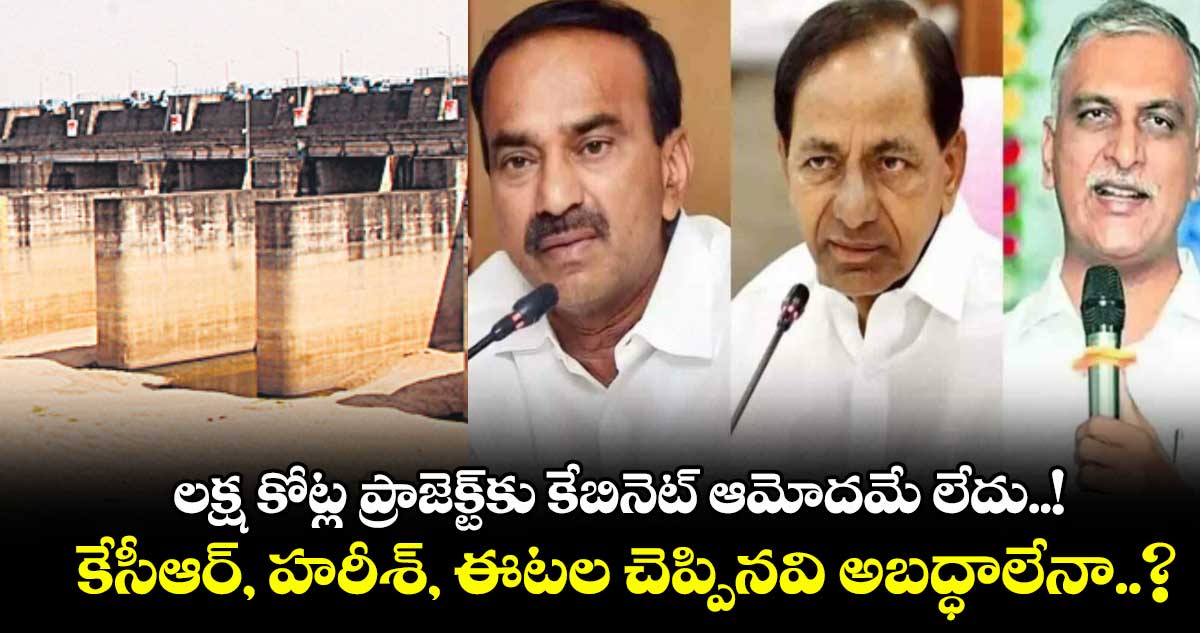 లక్ష కోట్ల ప్రాజెక్ట్కు కేబినెట్ ఆమోదమే లేదు..! కేసీఆర్, హరీశ్, ఈటల చెప్పినవి అబద్ధాలేనా..?