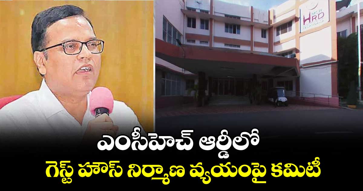 ఎంసీహెచ్ ఆర్డీలో గెస్ట్ హౌస్ నిర్మాణ వ్యయంపై కమిటీ