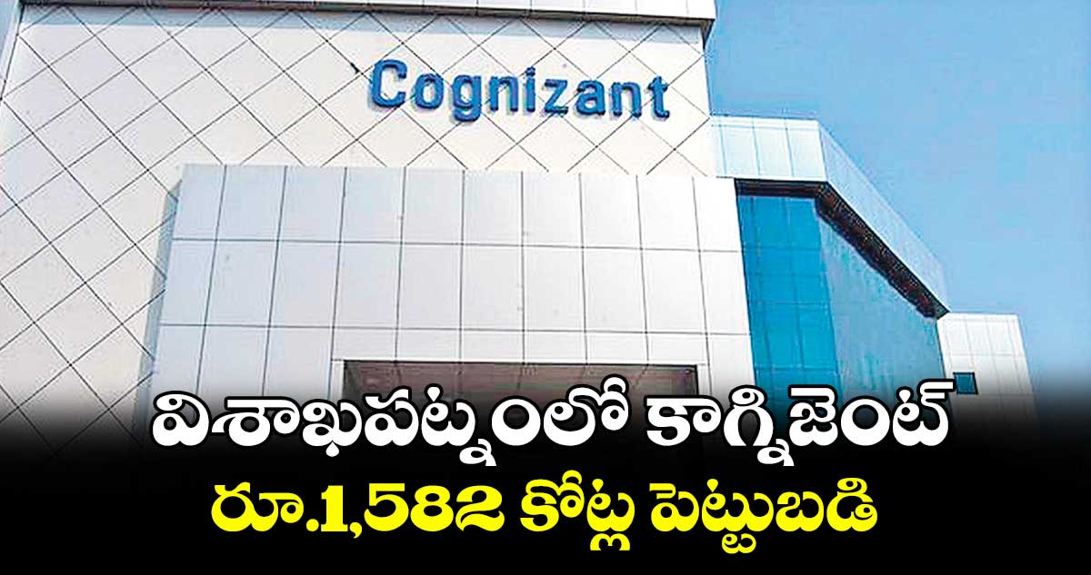 విశాఖపట్నంలో కాగ్నిజెంట్‌ రూ.1,582 కోట్ల పెట్టుబడి