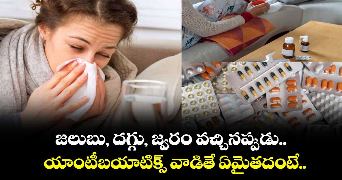 జలుబు, దగ్గు, జ్వరం వచ్చినప్పుడు.. యాంటీబయాటిక్స్ వాడితే ఏమైతదంటే..