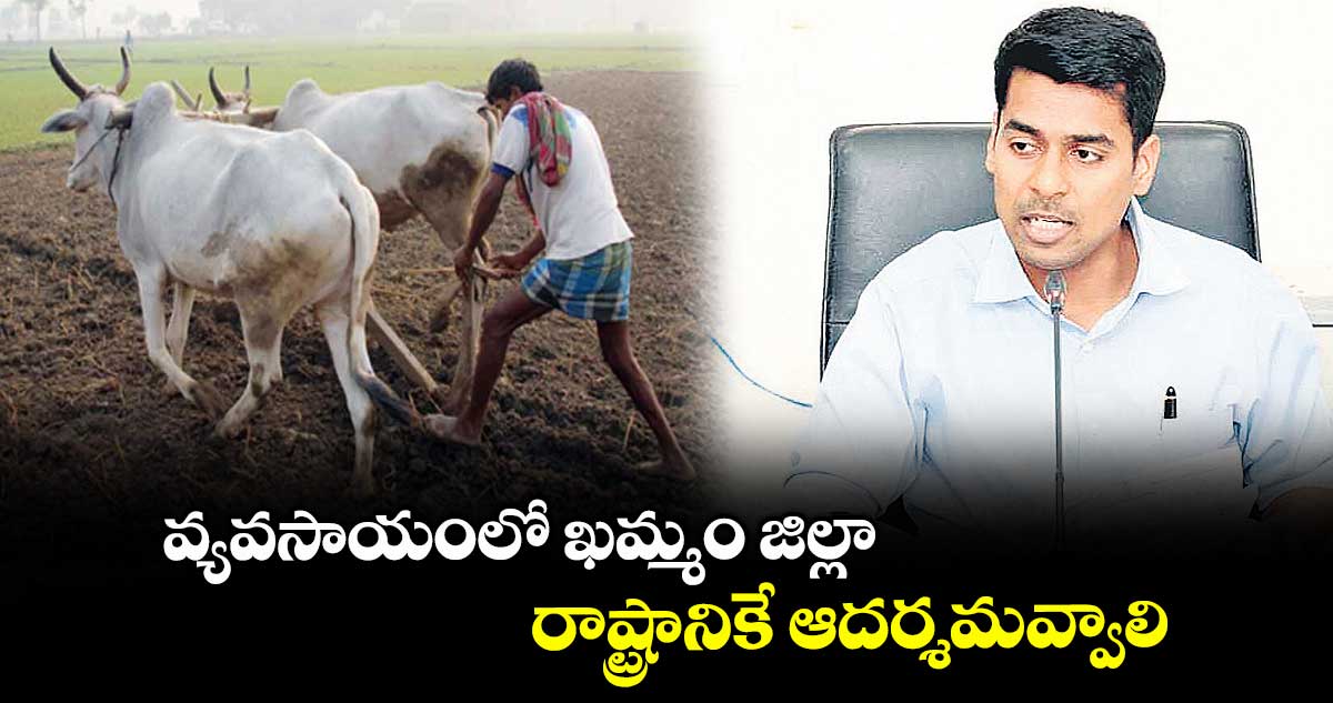 వ్యవసాయంలో ఖమ్మం జిల్లా రాష్ట్రానికే ఆదర్శమవ్వాలి : కలెక్టర్ అనుదీప్ దురిశెట్టి