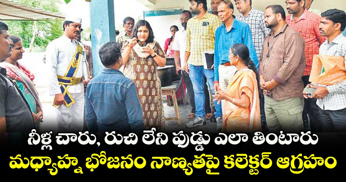 నీళ్ల చారు, రుచి లేని ఫుడ్డు ఎలా తింటారు .. మధ్యాహ్న భోజనం నాణ్యతపై కలెక్టర్ ఆగ్రహం