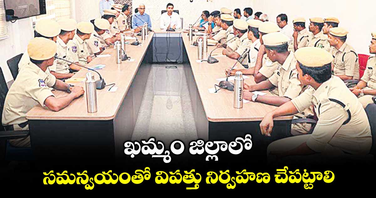 ఖమ్మం జిల్లాలో సమన్వయంతో విపత్తు నిర్వహణ చేపట్టాలి : కలెక్టర్ ముజమ్మిల్ ఖాన్