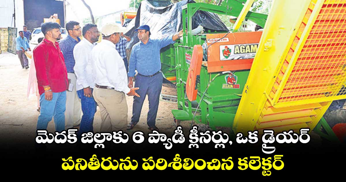 మెదక్ జిల్లాకు 6 ప్యాడీ క్లీనర్లు, ఒక డ్రైయర్ .. పనితీరును పరిశీలించిన కలెక్టర్