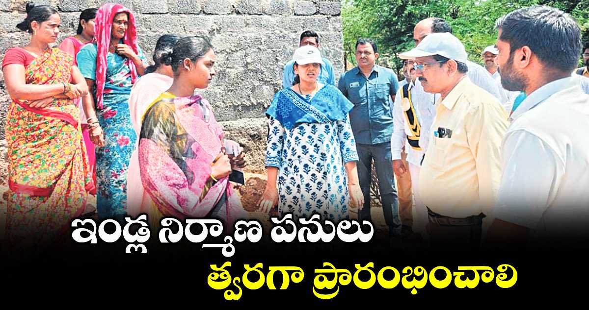 ఇండ్ల నిర్మాణ పనులు త్వరగా ప్రారంభించాలి : ఇలా త్రిపాఠి