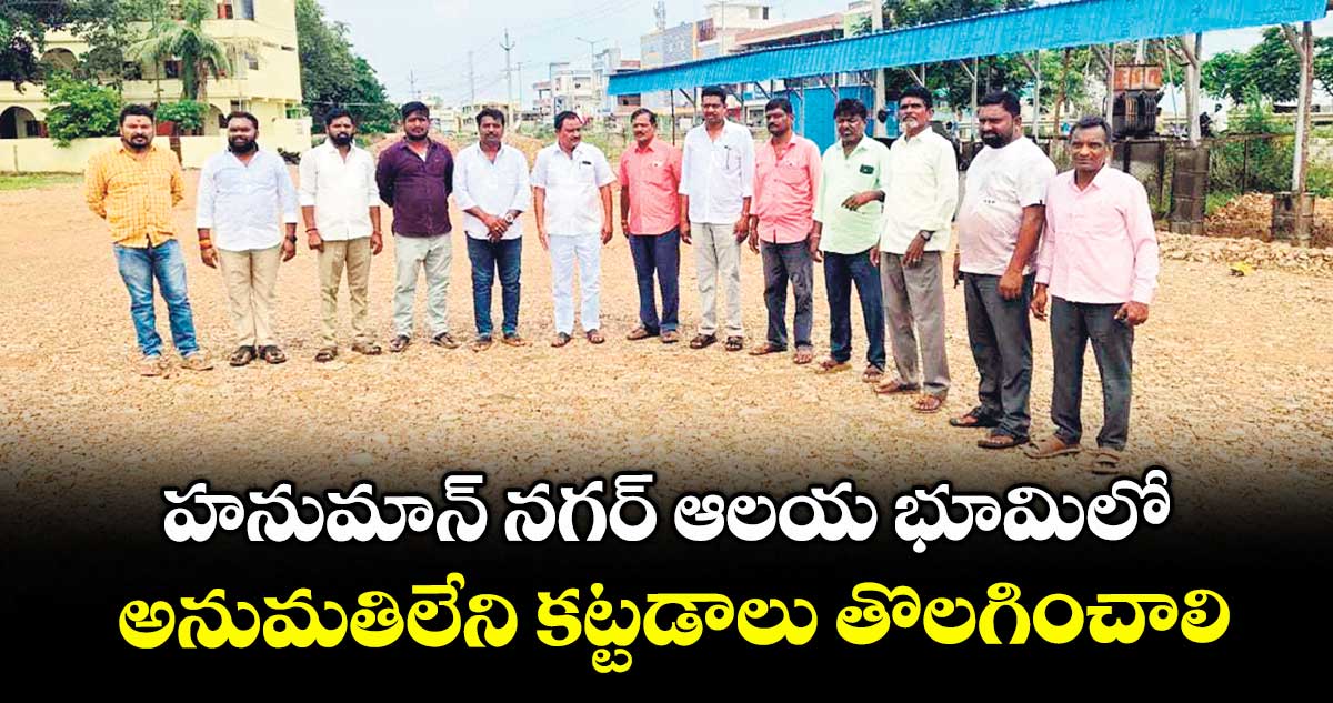 హనుమాన్ నగర్ ఆలయ భూమిలో అనుమతిలేని కట్టడాలు తొలగించాలి : కమిటీ సభ్యులు