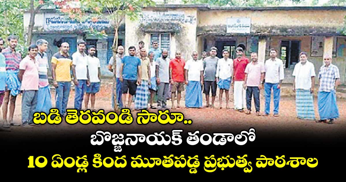 బడి తెరవండి సారూ.. బొజ్జనాయక్ తండాలో 10 ఏండ్ల కింద మూతపడ్డ ప్రభుత్వ పాఠశాల