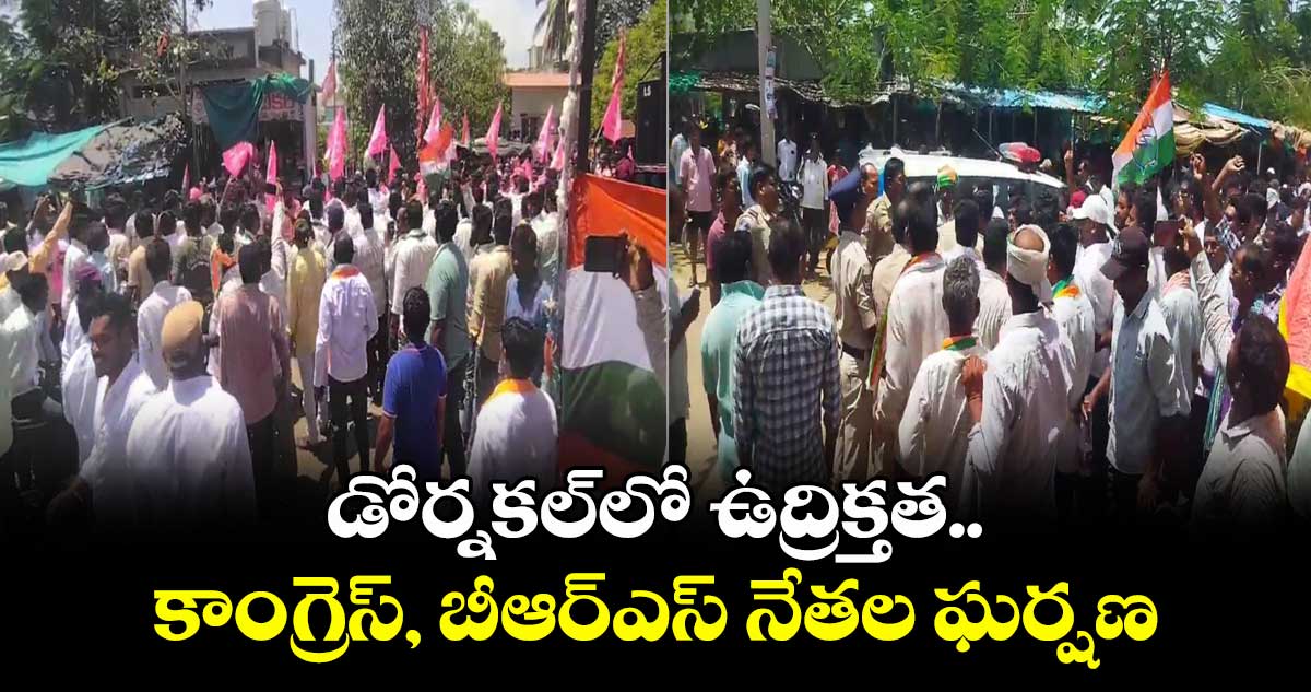 డోర్నకల్లో ఉద్రిక్తత..కాంగ్రెస్, బీఆర్ఎస్ నేతల ఘర్షణ
