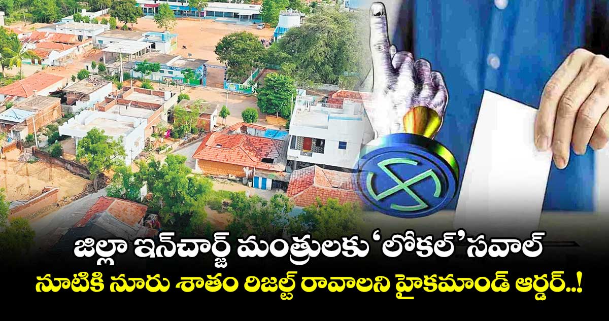 జిల్లా ఇన్చార్జ్ మంత్రులకు ‘లోకల్’ సవాల్.. నూటికి నూరు శాతం రిజల్ట్ రావాలని హైకమాండ్ ఆర్డర్..!