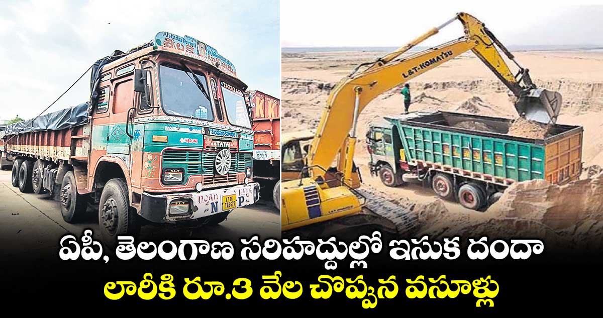 ఏపీ, తెలంగాణ సరిహద్దుల్లో ఇసుక దందా .. లారీకి రూ.3 వేల చొప్పున వసూళ్లు